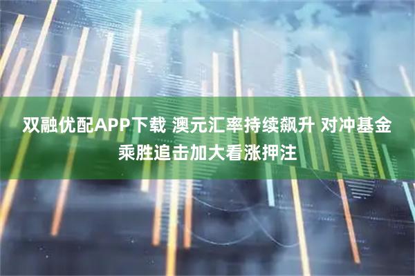 双融优配APP下载 澳元汇率持续飙升 对冲基金乘胜追击加大看涨押注
