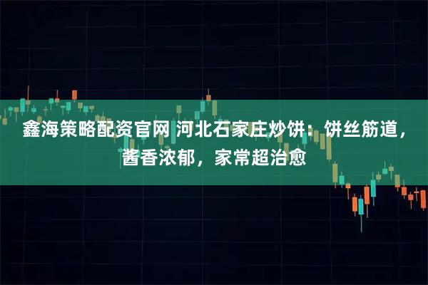 鑫海策略配资官网 河北石家庄炒饼：饼丝筋道，酱香浓郁，家常超治愈