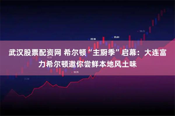 武汉股票配资网 希尔顿“主厨季”启幕：大连富力希尔顿邀你尝鲜本地风土味