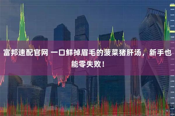 富邦速配官网 一口鲜掉眉毛的菠菜猪肝汤，新手也能零失败！