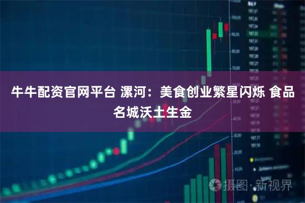 牛牛配资官网平台 漯河：美食创业繁星闪烁 食品名城沃土生金