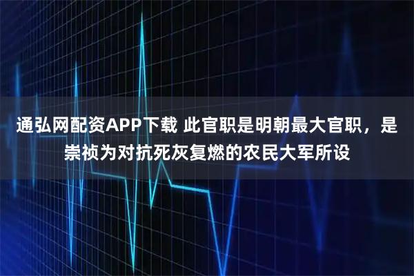 通弘网配资APP下载 此官职是明朝最大官职，是崇祯为对抗死灰复燃的农民大军所设