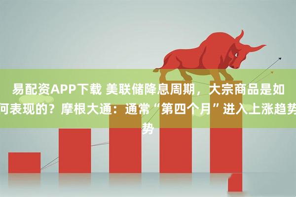易配资APP下载 美联储降息周期，大宗商品是如何表现的？摩根大通：通常“第四个月”进入上涨趋势