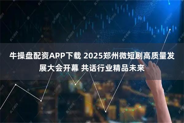 牛操盘配资APP下载 2025郑州微短剧高质量发展大会开幕 共话行业精品未来