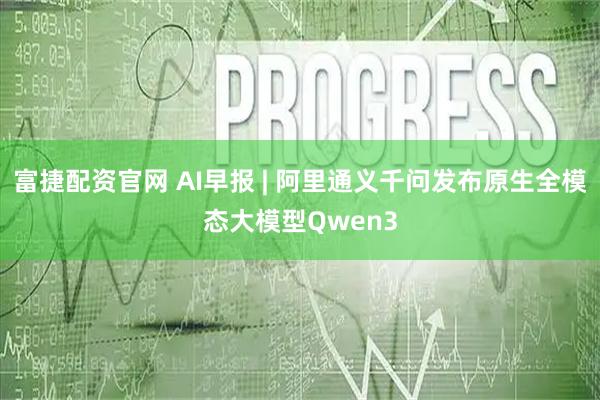 富捷配资官网 AI早报 | 阿里通义千问发布原生全模态大模型Qwen3