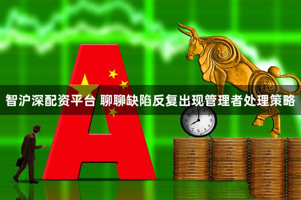 智沪深配资平台 聊聊缺陷反复出现管理者处理策略