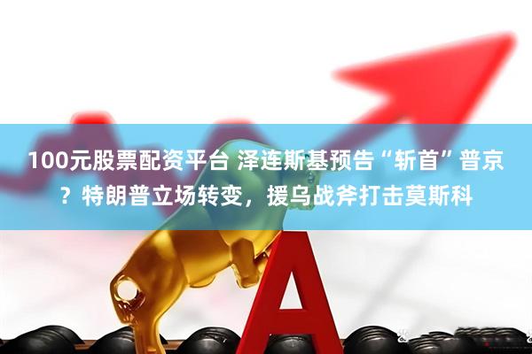 100元股票配资平台 泽连斯基预告“斩首”普京？特朗普立场转变，援乌战斧打击莫斯科