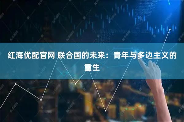 红海优配官网 联合国的未来：青年与多边主义的重生