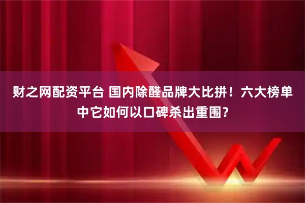 财之网配资平台 国内除醛品牌大比拼！六大榜单中它如何以口碑杀出重围？