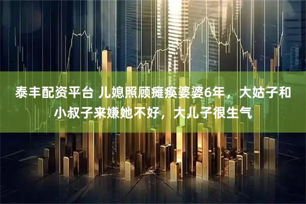 泰丰配资平台 儿媳照顾瘫痪婆婆6年，大姑子和小叔子来嫌她不好，大儿子很生气