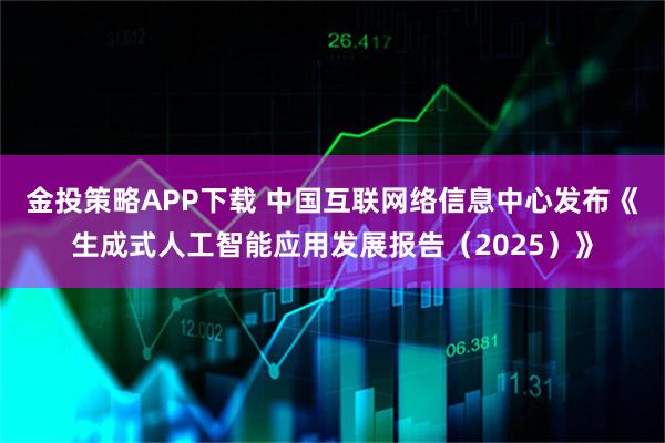 金投策略APP下载 中国互联网络信息中心发布《生成式人工智能应用发展报告（2025）》