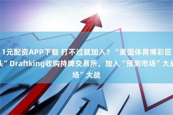 1元配资APP下载 打不过就加入？“美国体育博彩巨头”Draftking收购持牌交易所，加入“预测市场”大战