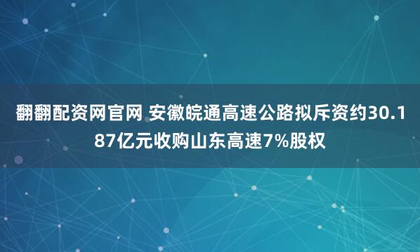 翻翻配资网官网 安徽皖通高速公路拟斥资约30.187亿元收购山东高速7%股权