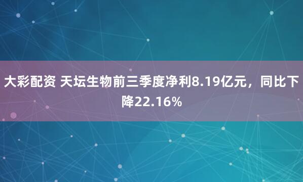 大彩配资 天坛生物前三季度净利8.19亿元，同比下降22.16%