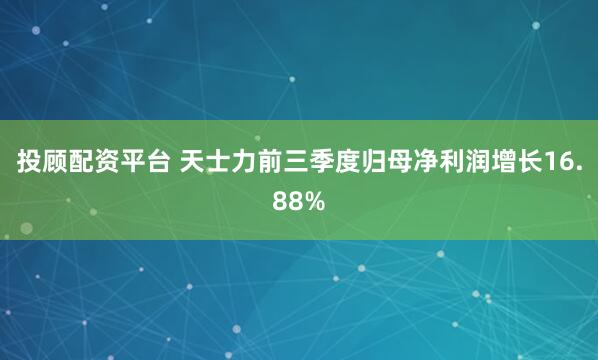 投顾配资平台 天士力前三季度归母净利润增长16.88%