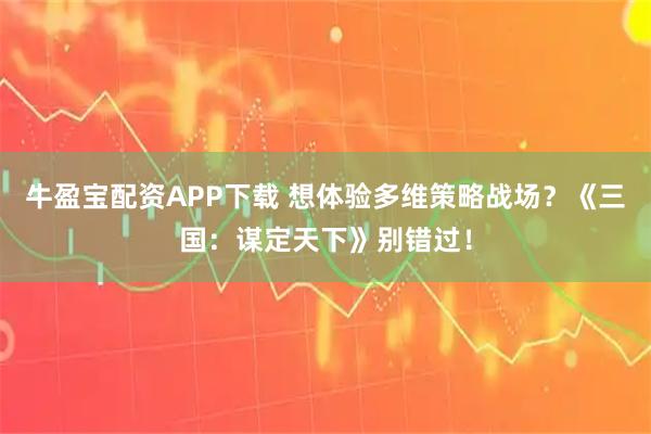 牛盈宝配资APP下载 想体验多维策略战场？《三国：谋定天下》别错过！
