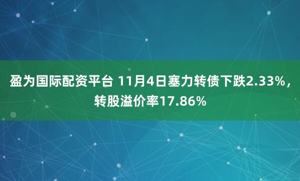 盈为国际配资平台 11月4日塞力转债下跌2.33%，转股溢价率17.86%