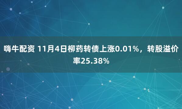 嗨牛配资 11月4日柳药转债上涨0.01%，转股溢价率25.38%