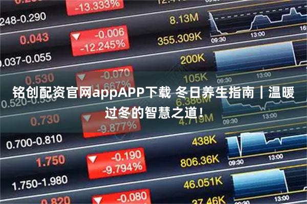 铭创配资官网appAPP下载 冬日养生指南｜温暖过冬的智慧之道！