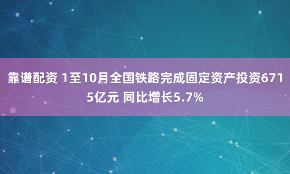 靠谱配资 1至10月全国铁路完成固定资产投资6715亿元 同比增长5.7%