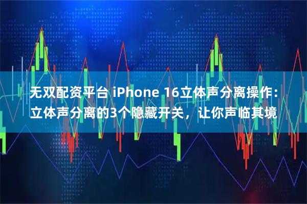 无双配资平台 iPhone 16立体声分离操作：立体声分离的3个隐藏开关，让你声临其境