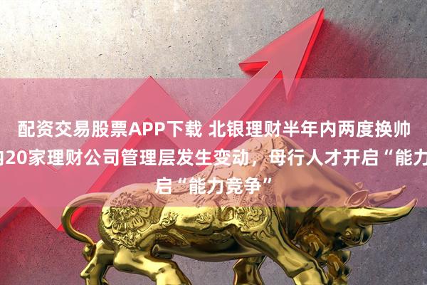 配资交易股票APP下载 北银理财半年内两度换帅！年内20家理财公司管理层发生变动，母行人才开启“能力竞争”