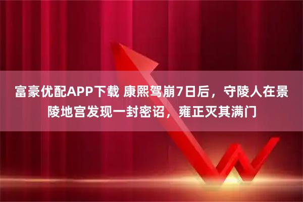 富豪优配APP下载 康熙驾崩7日后，守陵人在景陵地宫发现一封密诏，雍正灭其满门