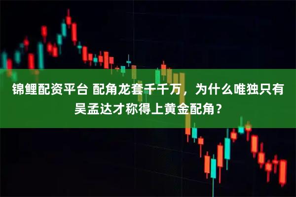 锦鲤配资平台 配角龙套千千万，为什么唯独只有吴孟达才称得上黄金配角？