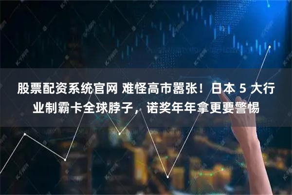 股票配资系统官网 难怪高市嚣张！日本 5 大行业制霸卡全球脖子，诺奖年年拿更要警惕