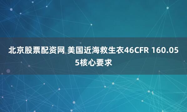 北京股票配资网 美国近海救生衣46CFR 160.055核心要求