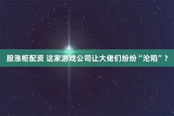 股涨柜配资 这家游戏公司让大佬们纷纷“沦陷”？