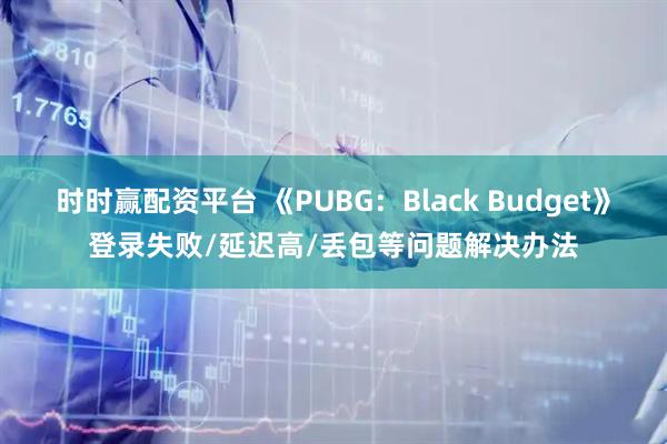 时时赢配资平台 《PUBG：Black Budget》登录失败/延迟高/丢包等问题解决办法