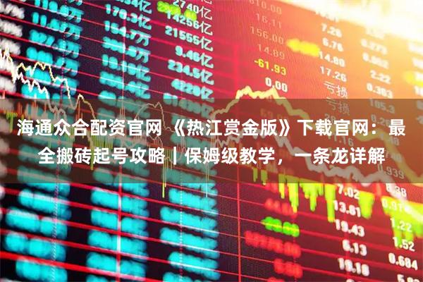 海通众合配资官网 《热江赏金版》下载官网：最全搬砖起号攻略｜保姆级教学，一条龙详解