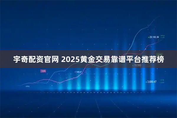宇奇配资官网 2025黄金交易靠谱平台推荐榜
