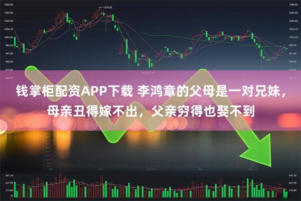 钱掌柜配资APP下载 李鸿章的父母是一对兄妹，母亲丑得嫁不出，父亲穷得也娶不到
