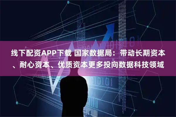 线下配资APP下载 国家数据局：带动长期资本、耐心资本、优质资本更多投向数据科技领域