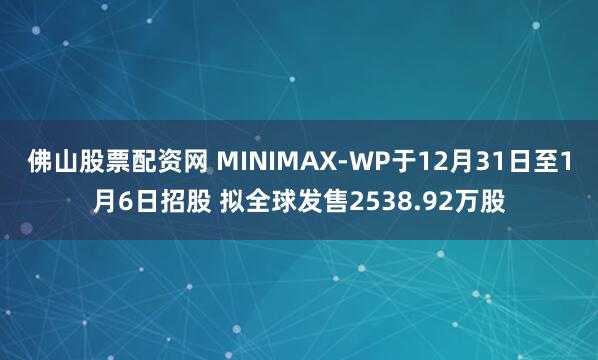 佛山股票配资网 MINIMAX-WP于12月31日至1月6日招股 拟全球发售2538.92万股