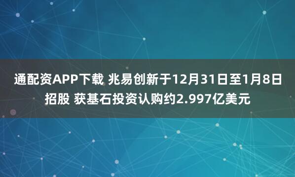 通配资APP下载 兆易创新于12月31日至1月8日招股 获基石投资认购约2.997亿美元