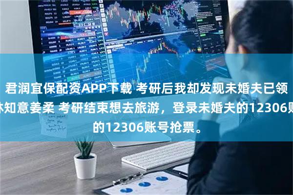 君润宜保配资APP下载 考研后我却发现未婚夫已领证 顾言林知意姜柔 考研结束想去旅游，登录未婚夫的12306账号抢票。
