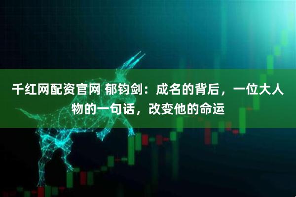 千红网配资官网 郁钧剑：成名的背后，一位大人物的一句话，改变他的命运
