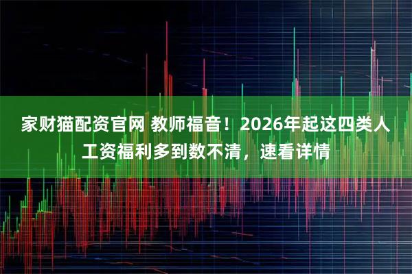家财猫配资官网 教师福音！2026年起这四类人工资福利多到数不清，速看详情