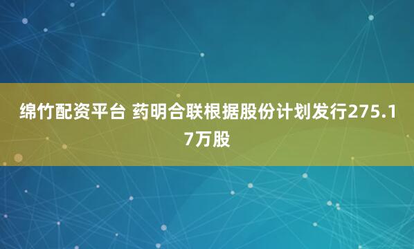 绵竹配资平台 药明合联根据股份计划发行275.17万股