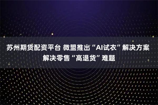 苏州期货配资平台 微盟推出“AI试衣”解决方案 解决零售“高退货”难题