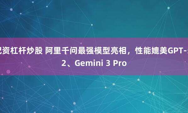 配资杠杆炒股 阿里千问最强模型亮相，性能媲美GPT-5.2、Gemini 3 Pro