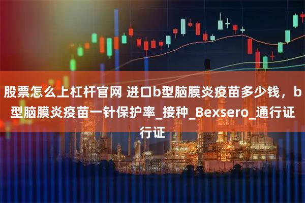 股票怎么上杠杆官网 进口b型脑膜炎疫苗多少钱，b型脑膜炎疫苗一针保护率_接种_Bexsero_通行证