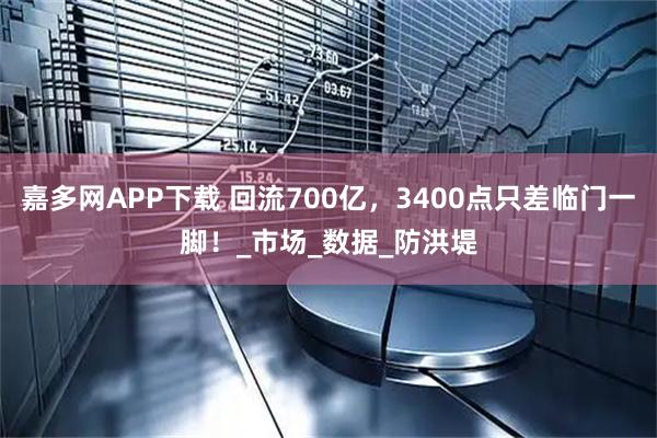 嘉多网APP下载 回流700亿，3400点只差临门一脚！_市场_数据_防洪堤