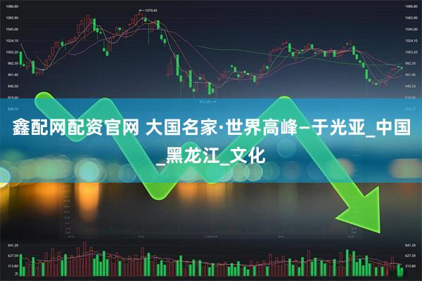 鑫配网配资官网 大国名家·世界高峰—于光亚_中国_黑龙江_文化