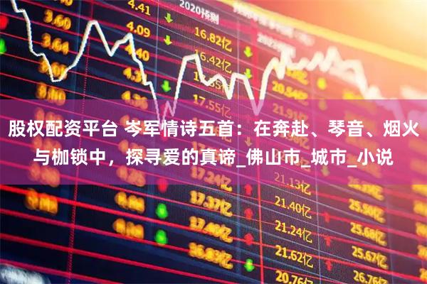 股权配资平台 岑军情诗五首：在奔赴、琴音、烟火与枷锁中，探寻爱的真谛_佛山市_城市_小说