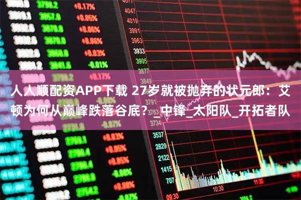 人人顺配资APP下载 27岁就被抛弃的状元郎：艾顿为何从巅峰跌落谷底？_中锋_太阳队_开拓者队