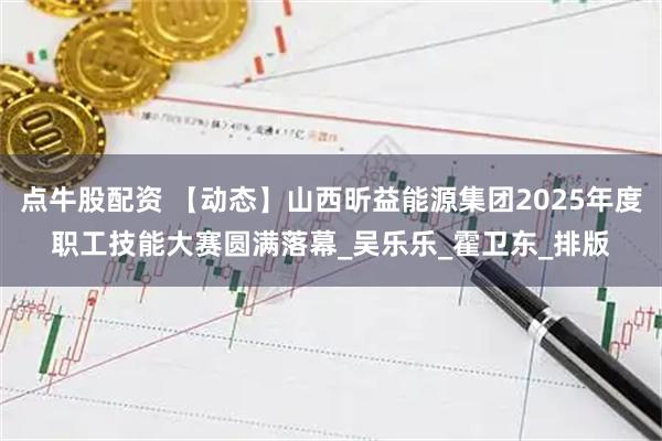 点牛股配资 【动态】山西昕益能源集团2025年度职工技能大赛圆满落幕_吴乐乐_霍卫东_排版